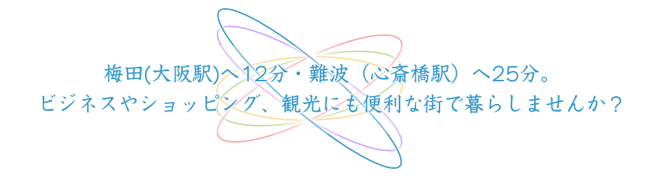 梅田（大阪駅）へ12分、難波（心斎橋駅）へ25分。ビジネスやショッピング、観光にも便利な街で暮らしませんか？